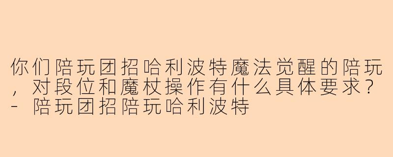 你们陪玩团招哈利波特魔法觉醒的陪玩，对段位和魔杖操作有什么具体要求？