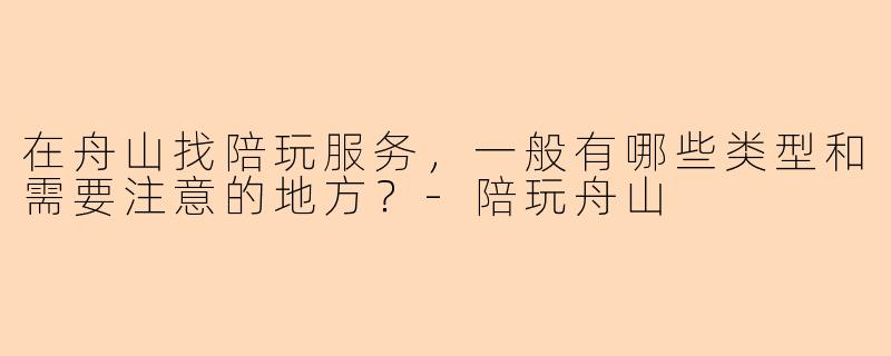 在舟山找陪玩服务，一般有哪些类型和需要注意的地方？