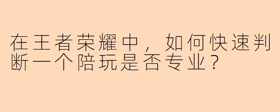 在王者荣耀中，如何快速判断一个陪玩是否专业？