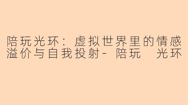 陪玩光环：虚拟世界里的情感溢价与自我投射