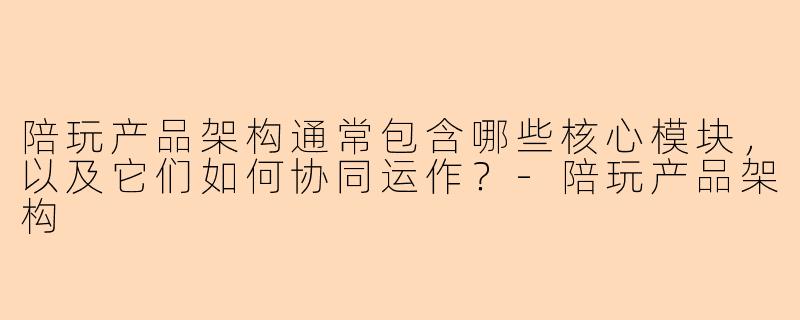 陪玩产品架构通常包含哪些核心模块，以及它们如何协同运作？