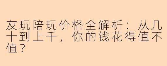 友玩陪玩价格全解析：从几十到上千，你的钱花得值不值？