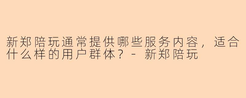 新郑陪玩通常提供哪些服务内容，适合什么样的用户群体？