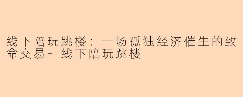 线下陪玩跳楼：一场孤独经济催生的致命交易