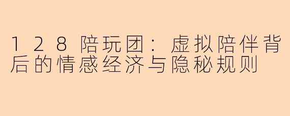 128陪玩团：虚拟陪伴背后的情感经济与隐秘规则