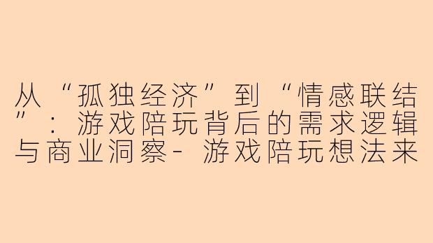 从“孤独经济”到“情感联结”：游戏陪玩背后的需求逻辑与商业洞察