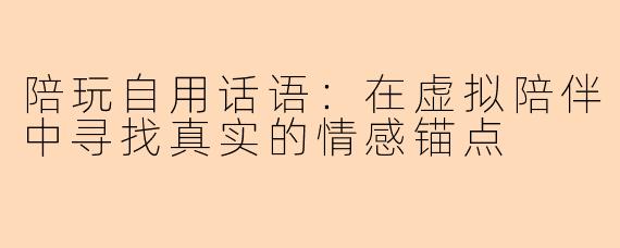 陪玩自用话语：在虚拟陪伴中寻找真实的情感锚点