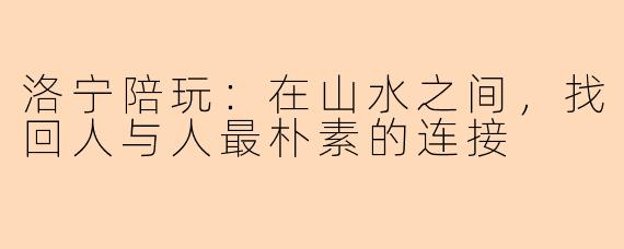 洛宁陪玩：在山水之间，找回人与人最朴素的连接