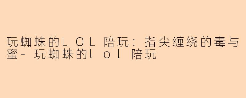 玩蜘蛛的LOL陪玩：指尖缠绕的毒与蜜