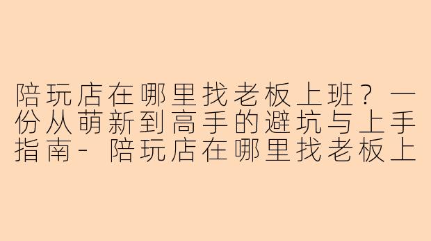 陪玩店在哪里找老板上班？一份从萌新到高手的避坑与上手指南