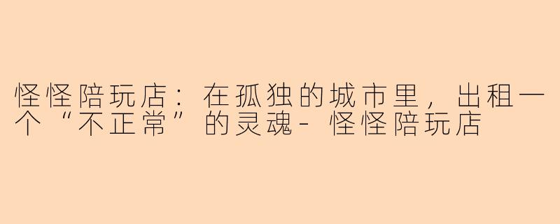 怪怪陪玩店：在孤独的城市里，出租一个“不正常”的灵魂