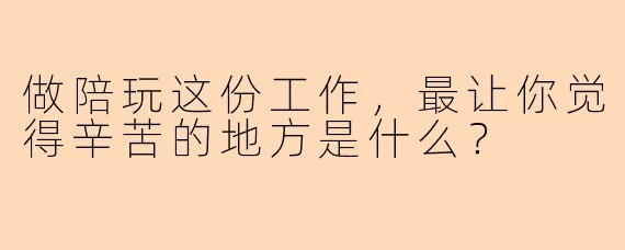 做陪玩这份工作，最让你觉得辛苦的地方是什么？