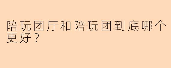 陪玩团厅和陪玩团到底哪个更好？