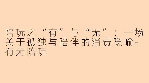 陪玩之“有”与“无”：一场关于孤独与陪伴的消费隐喻