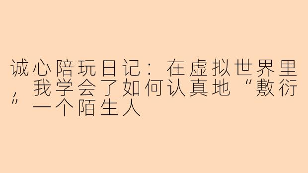 诚心陪玩日记：在虚拟世界里，我学会了如何认真地“敷衍”一个陌生人