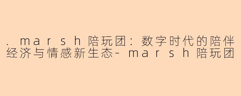 .marsh陪玩团：数字时代的陪伴经济与情感新生态