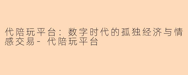 代陪玩平台：数字时代的孤独经济与情感交易