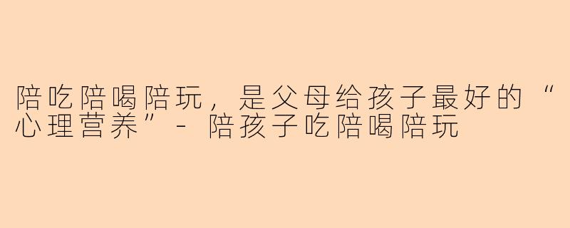 陪吃陪喝陪玩，是父母给孩子最好的“心理营养”