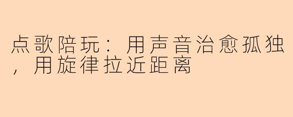 点歌陪玩：用声音治愈孤独，用旋律拉近距离
