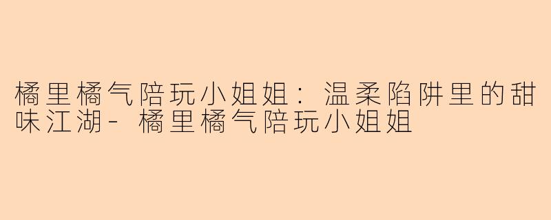 橘里橘气陪玩小姐姐：温柔陷阱里的甜味江湖