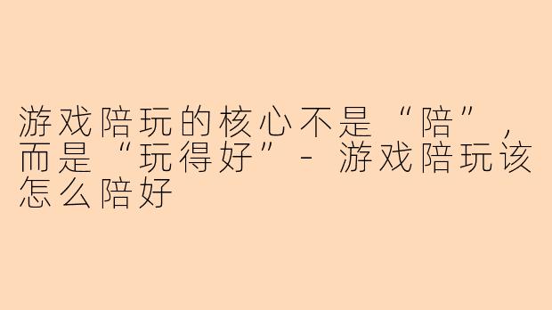 游戏陪玩的核心不是“陪”，而是“玩得好”
