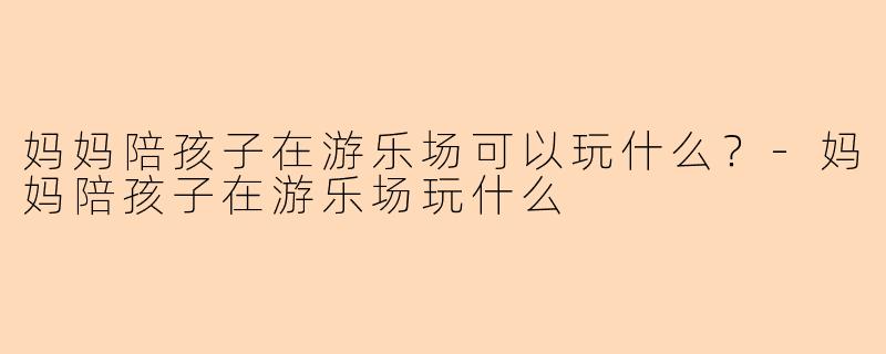 妈妈陪孩子在游乐场可以玩什么？