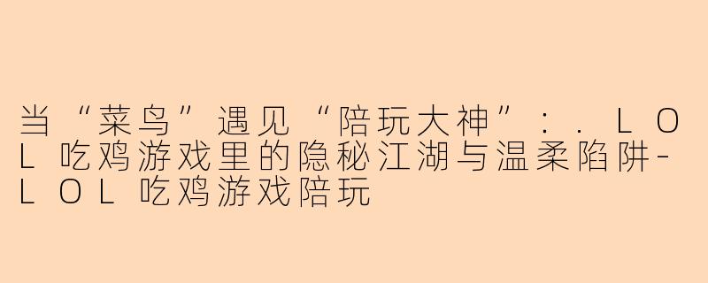 当“菜鸟”遇见“陪玩大神”：.LOL吃鸡游戏里的隐秘江湖与温柔陷阱