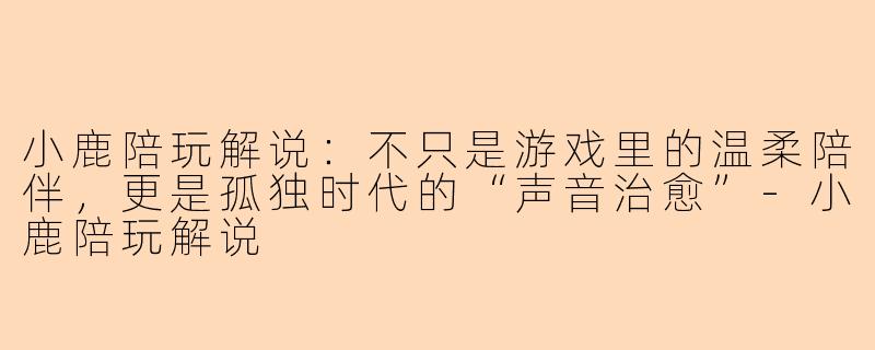 小鹿陪玩解说：不只是游戏里的温柔陪伴，更是孤独时代的“声音治愈”