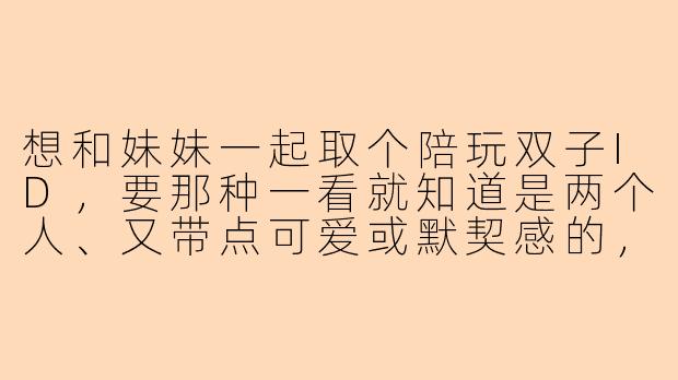 想和妹妹一起取个陪玩双子ID，要那种一看就知道是两个人、又带点可爱或默契感的，有什么推荐吗？