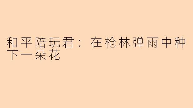 和平陪玩君：在枪林弹雨中种下一朵花