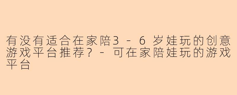有没有适合在家陪3-6岁娃玩的创意游戏平台推荐？