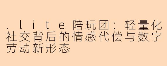 .lite陪玩团：轻量化社交背后的情感代偿与数字劳动新形态
