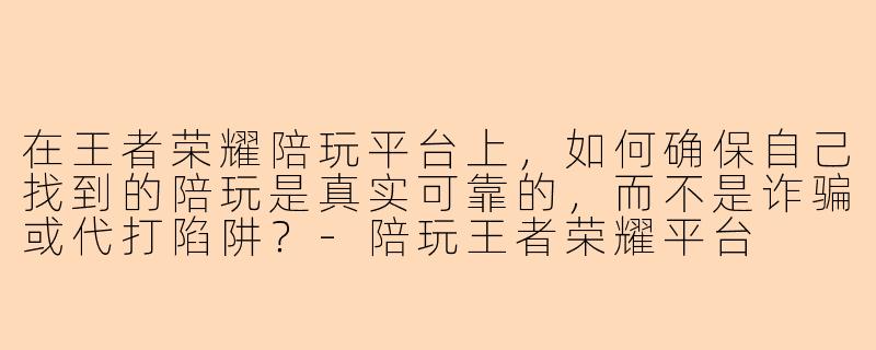 在王者荣耀陪玩平台上，如何确保自己找到的陪玩是真实可靠的，而不是诈骗或代打陷阱？