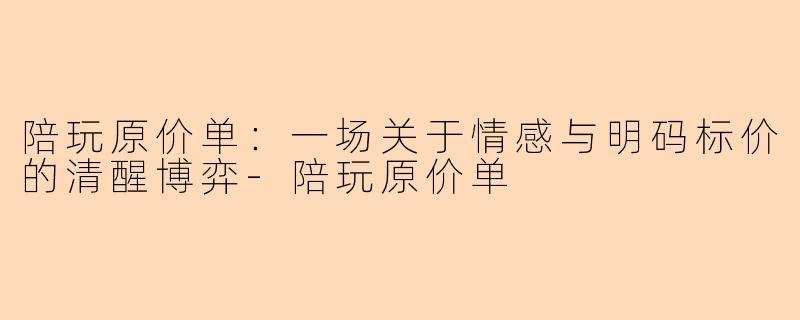 陪玩原价单：一场关于情感与明码标价的清醒博弈