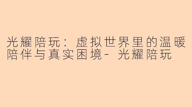 光耀陪玩：虚拟世界里的温暖陪伴与真实困境