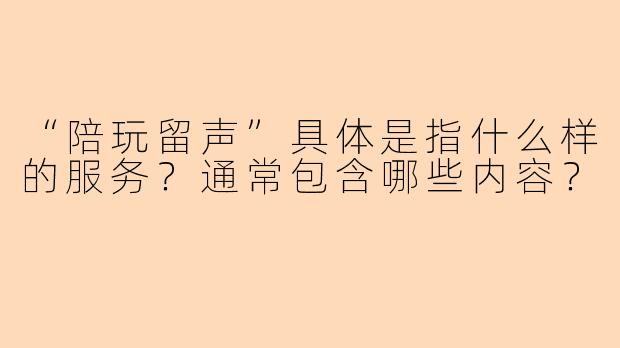 “陪玩留声”具体是指什么样的服务？通常包含哪些内容？