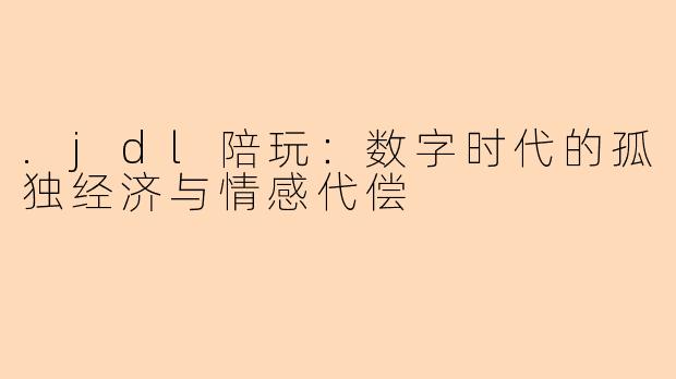 .jdl陪玩：数字时代的孤独经济与情感代偿