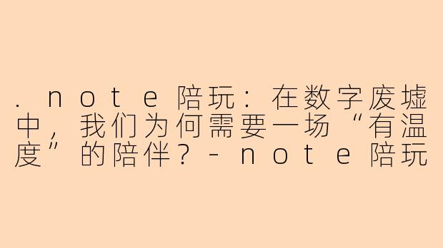 .note陪玩：在数字废墟中，我们为何需要一场“有温度”的陪伴？