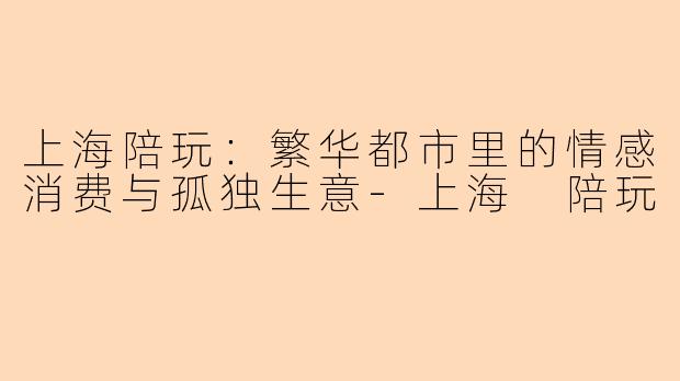 上海陪玩：繁华都市里的情感消费与孤独生意