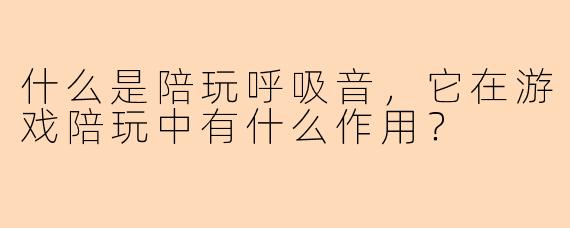 什么是陪玩呼吸音，它在游戏陪玩中有什么作用？