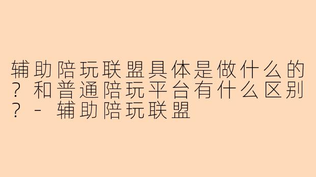 辅助陪玩联盟具体是做什么的？和普通陪玩平台有什么区别？