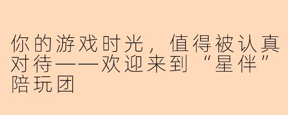 你的游戏时光，值得被认真对待——欢迎来到“星伴”陪玩团
