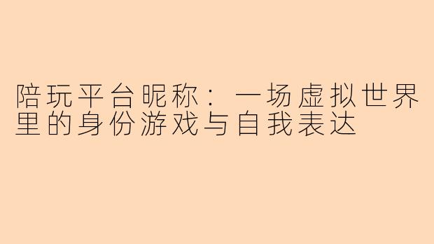 陪玩平台昵称：一场虚拟世界里的身份游戏与自我表达