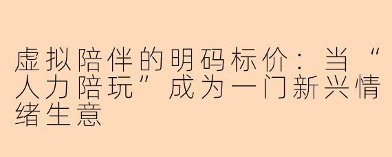 虚拟陪伴的明码标价：当“人力陪玩”成为一门新兴情绪生意