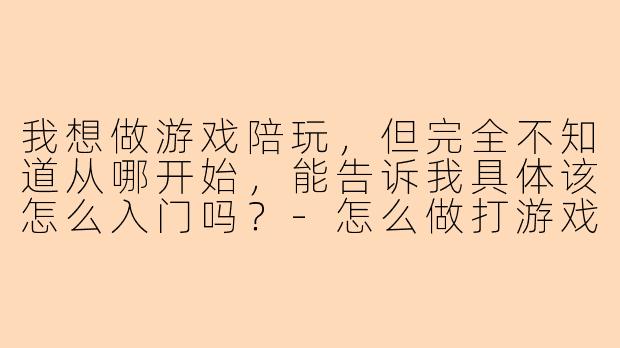 我想做游戏陪玩，但完全不知道从哪开始，能告诉我具体该怎么入门吗？