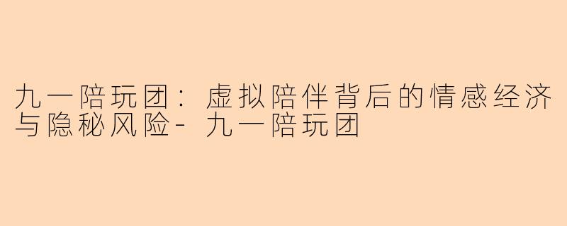 九一陪玩团：虚拟陪伴背后的情感经济与隐秘风险
