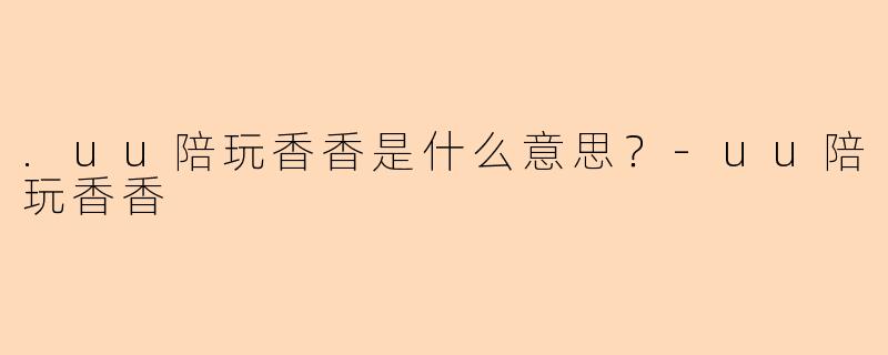 .uu陪玩香香是什么意思？