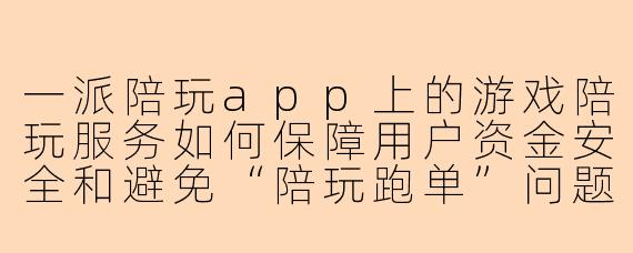 一派陪玩app上的游戏陪玩服务如何保障用户资金安全和避免“陪玩跑单”问题？