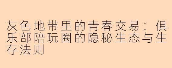 灰色地带里的青春交易：俱乐部陪玩圈的隐秘生态与生存法则