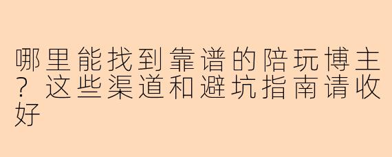 哪里能找到靠谱的陪玩博主？这些渠道和避坑指南请收好